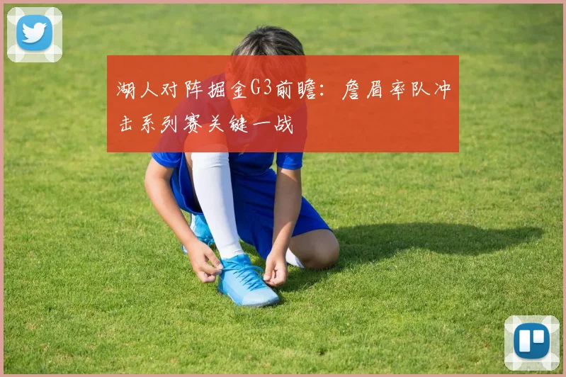 湖人对阵掘金G3前瞻：詹眉率队冲击系列赛关键一战