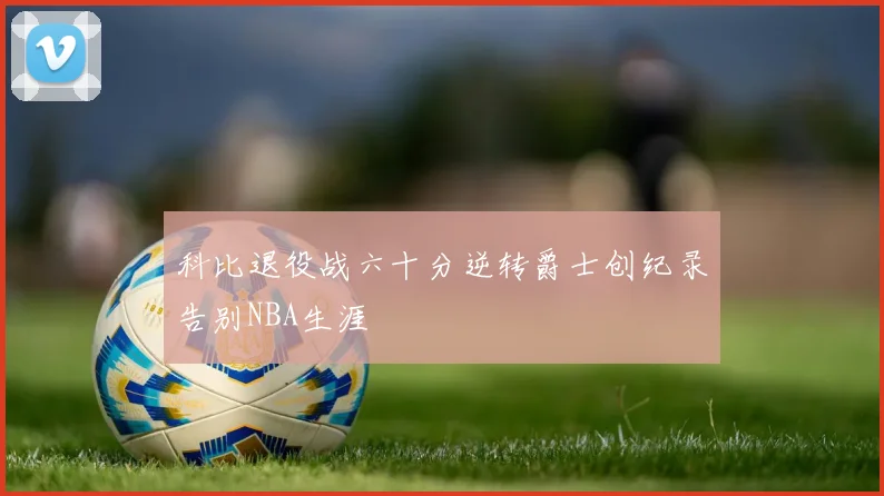 科比退役战六十分逆转爵士创纪录告别NBA生涯