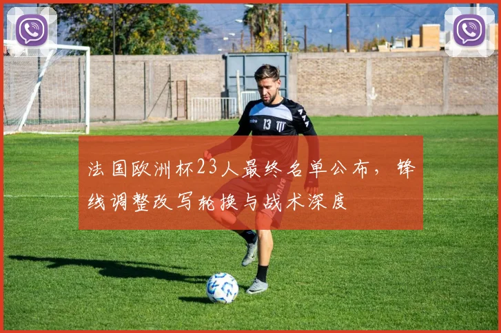 法国欧洲杯23人最终名单公布,锋线调整改写轮换与战术深度