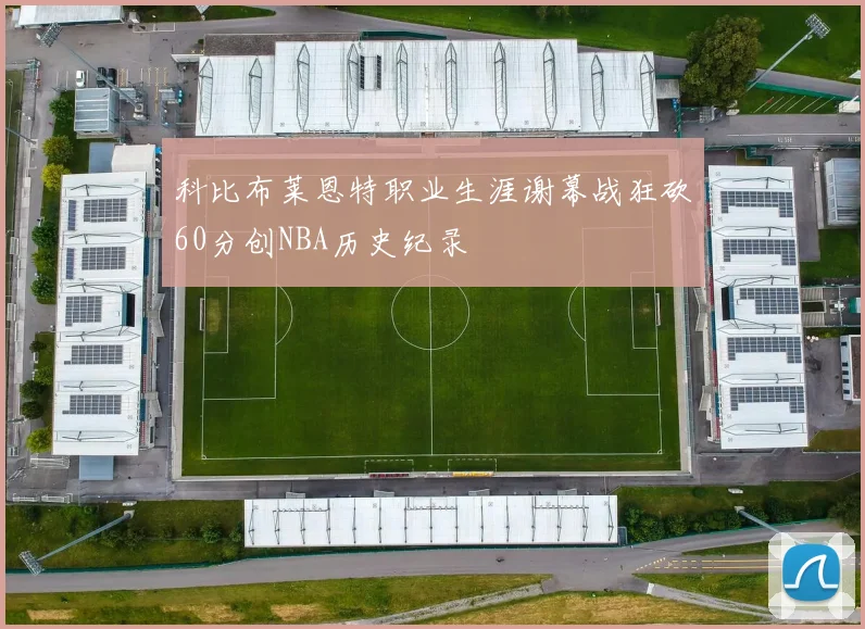 科比布莱恩特职业生涯谢幕战狂砍60分创NBA历史纪录