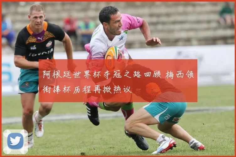 阿根廷世界杯夺冠之路回顾 梅西领衔捧杯历程再掀热议