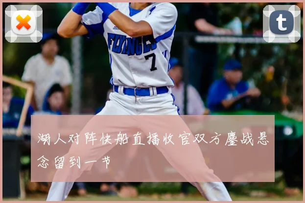 湖人对阵快船直播收官双方鏖战悬念留到一节