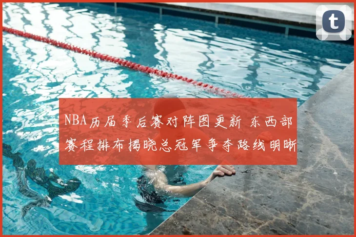NBA历届季后赛对阵图更新 东西部赛程排布揭晓总冠军争夺路线明晰