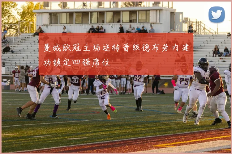 曼城欧冠主场逆转晋级德布劳内建功锁定四强席位