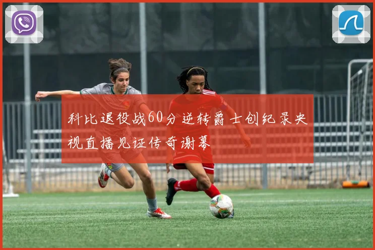 科比退役战60分逆转爵士创纪录央视直播见证传奇谢幕