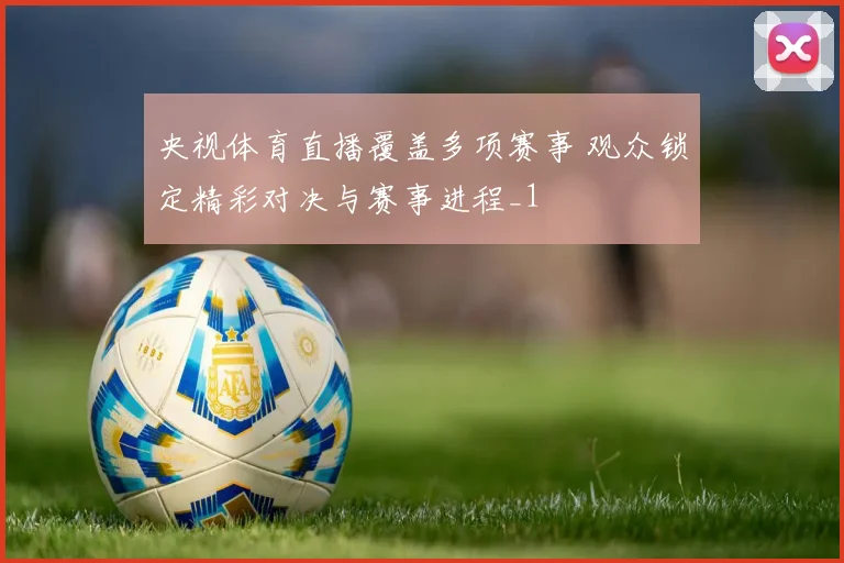 央视体育直播覆盖多项赛事 观众锁定精彩对决与赛事进程_1