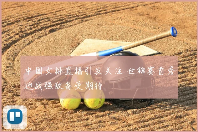 中国女排直播引发关注 世锦赛首秀迎战强敌备受期待