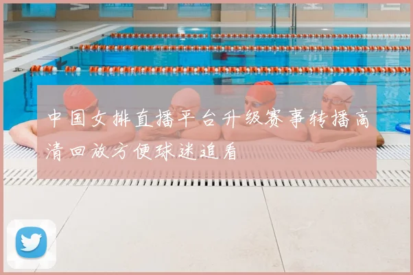 中国女排直播平台升级赛事转播高清回放方便球迷追看
