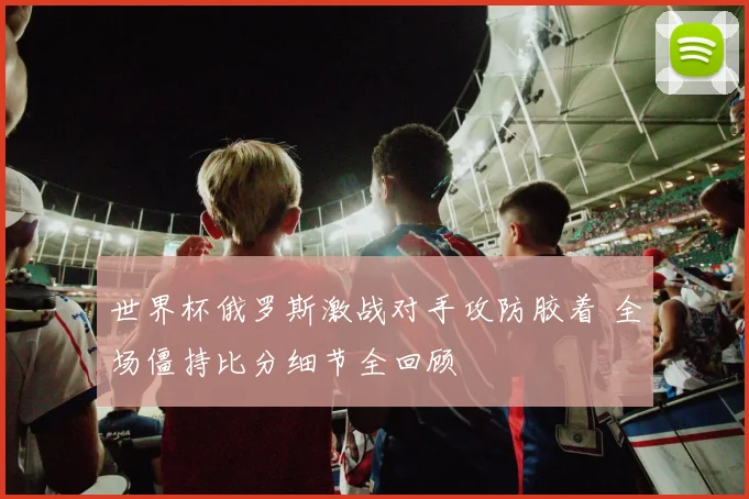 世界杯俄罗斯激战对手攻防胶着 全场僵持比分细节全回顾