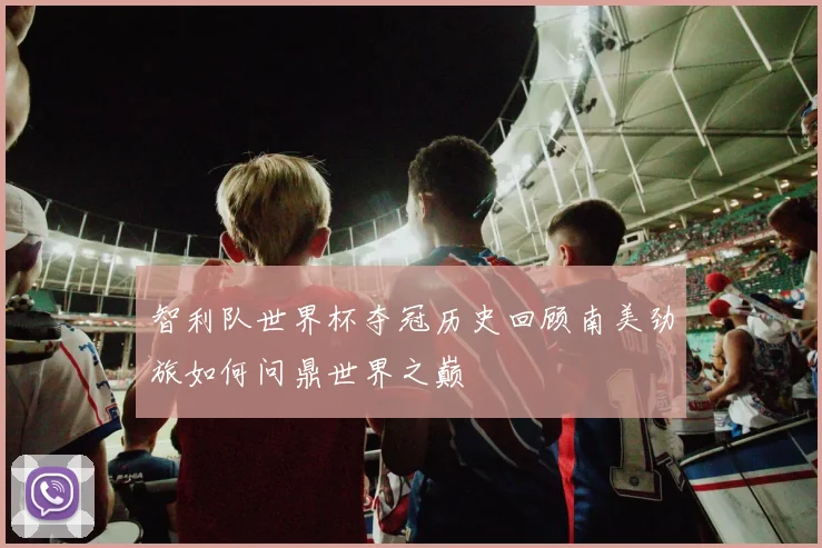 智利队世界杯夺冠历史回顾南美劲旅如何问鼎世界之巅