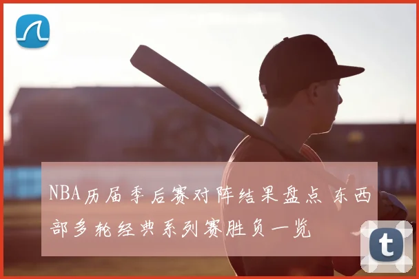 NBA历届季后赛对阵结果盘点 东西部多轮经典系列赛胜负一览