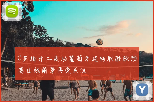 C罗梅开二度助葡萄牙逆转取胜欧预赛出线前景再受关注