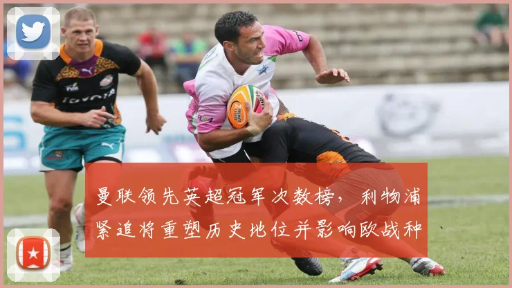 曼联领先英超冠军次数榜,利物浦紧追将重塑历史地位并影响欧战种子