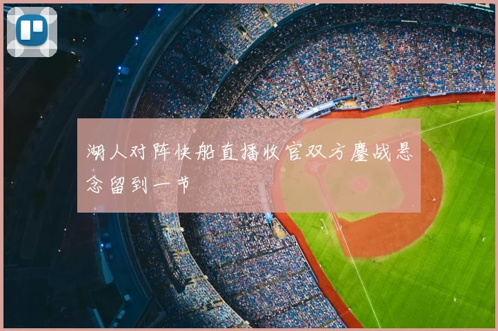 湖人对阵快船直播收官双方鏖战悬念留到一节