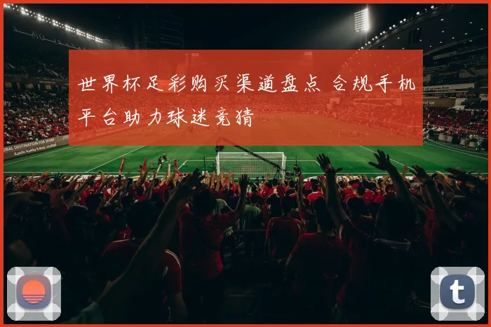 世界杯足彩购买渠道盘点 合规手机平台助力球迷竞猜