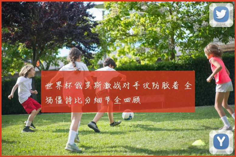 世界杯俄罗斯激战对手攻防胶着 全场僵持比分细节全回顾