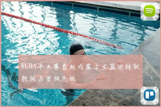 WCBA半决赛首轮内蒙古女篮逆转取胜抢占晋级先机