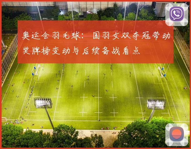 奥运会羽毛球:国羽女双夺冠带动奖牌榜变动与后续备战看点