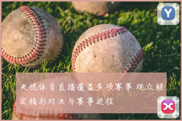 央视体育直播覆盖多项赛事 观众锁定精彩对决与赛事进程