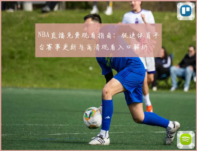 NBA直播免费观看指南:极速体育平台赛事更新与高清观看入口解析