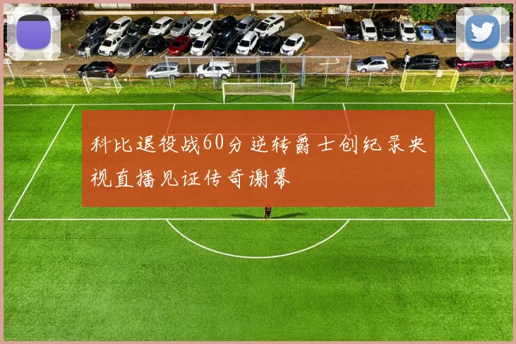 科比退役战60分逆转爵士创纪录央视直播见证传奇谢幕