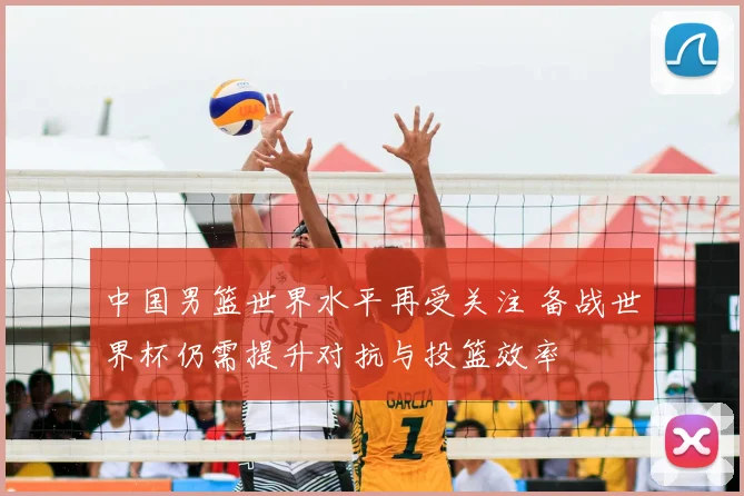 中国男篮世界水平再受关注 备战世界杯仍需提升对抗与投篮效率