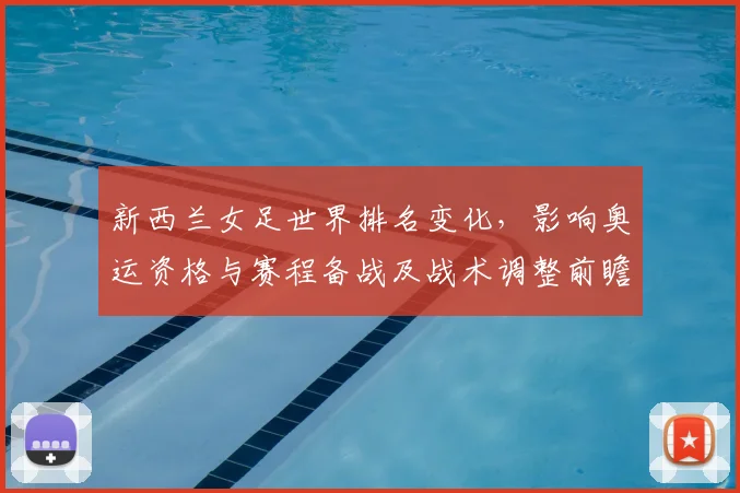 新西兰女足世界排名变化,影响奥运资格与赛程备战及战术调整前瞻