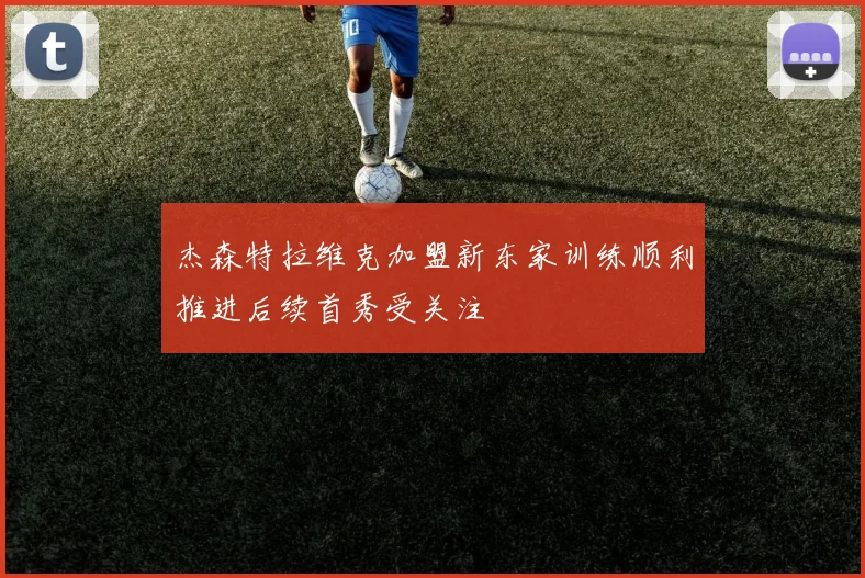 杰森特拉维克加盟新东家训练顺利推进后续首秀受关注