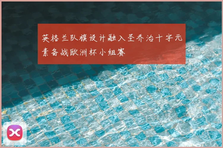 英格兰队旗设计融入圣乔治十字元素备战欧洲杯小组赛