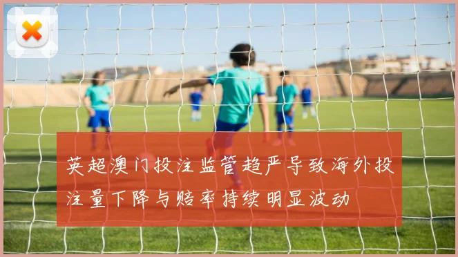 英超澳门投注监管趋严导致海外投注量下降与赔率持续明显波动