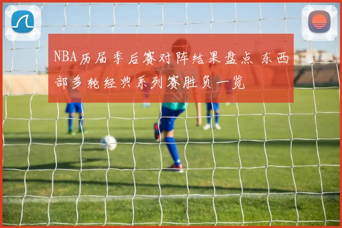 NBA历届季后赛对阵结果盘点 东西部多轮经典系列赛胜负一览