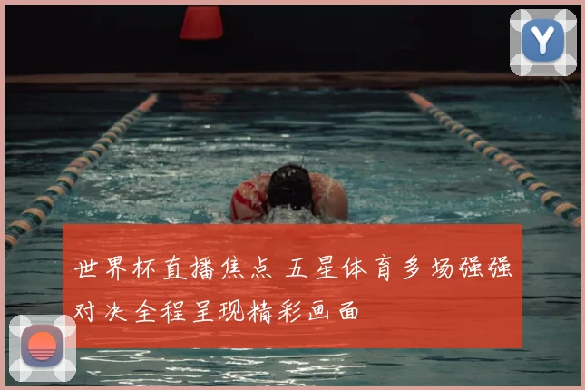 世界杯直播焦点 五星体育多场强强对决全程呈现精彩画面