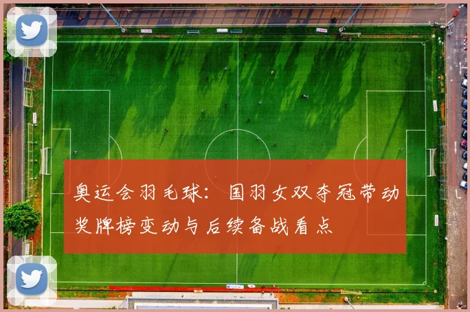 奥运会羽毛球:国羽女双夺冠带动奖牌榜变动与后续备战看点