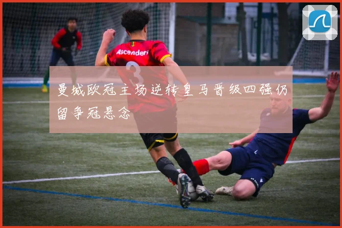 曼城欧冠主场逆转皇马晋级四强仍留争冠悬念
