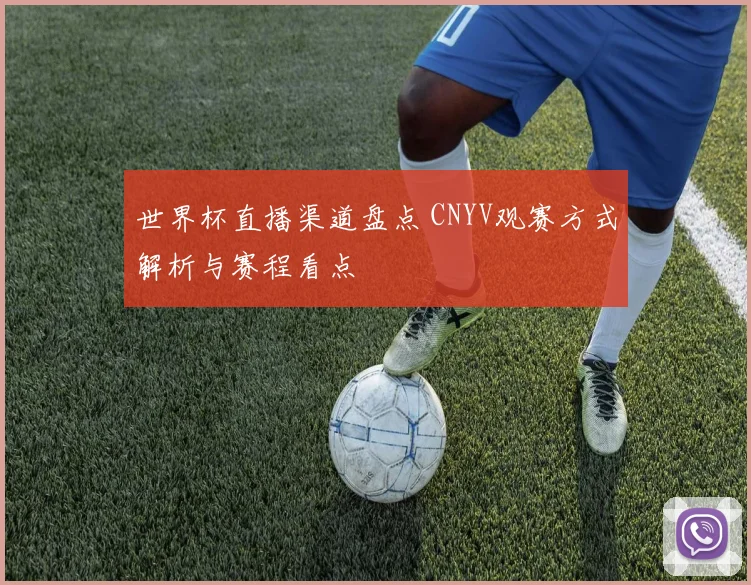世界杯直播渠道盘点 CNYV观赛方式解析与赛程看点