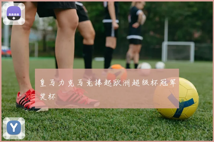 皇马力克马竞捧起欧洲超级杯冠军奖杯