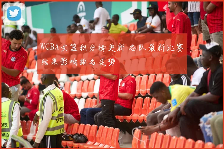 WCBA女篮积分榜更新 各队最新比赛结果影响排名走势