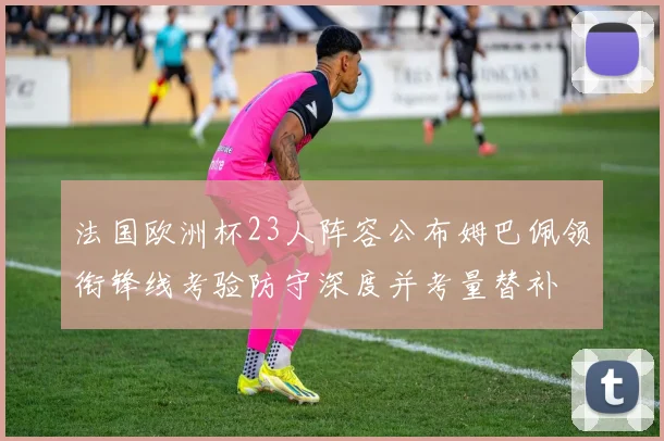 法国欧洲杯23人阵容公布姆巴佩领衔锋线考验防守深度并考量替补