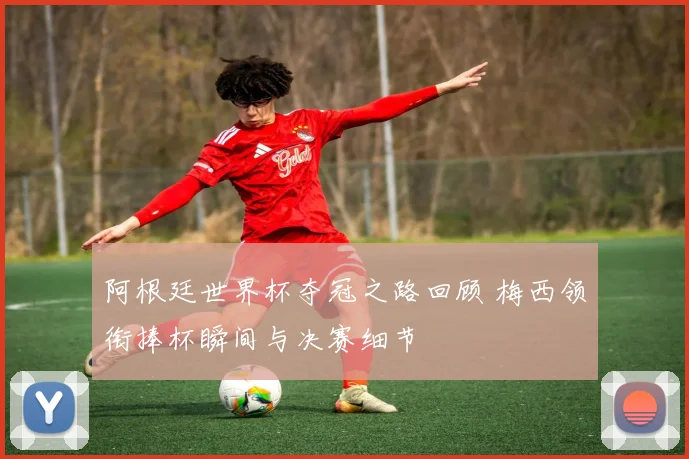 阿根廷世界杯夺冠之路回顾 梅西领衔捧杯瞬间与决赛细节