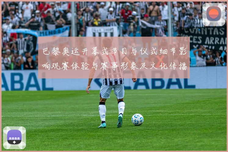 巴黎奥运开幕式节目与仪式细节影响观赛体验与赛事形象及文化传播效应