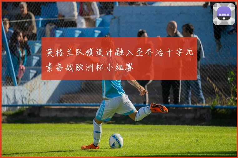 英格兰队旗设计融入圣乔治十字元素备战欧洲杯小组赛