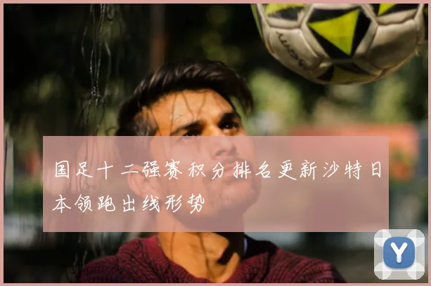 国足十二强赛积分排名更新沙特日本领跑出线形势