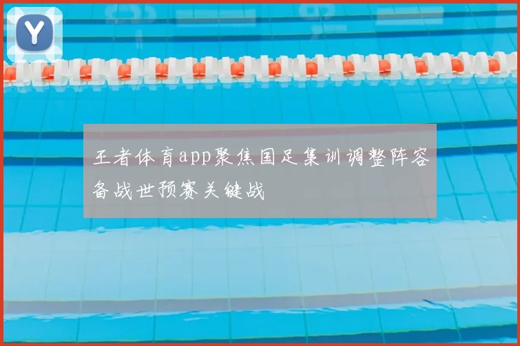 王者体育app聚焦国足集训调整阵容备战世预赛关键战