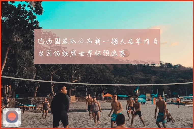 巴西国家队公布新一期大名单内马尔因伤缺席世界杯预选赛