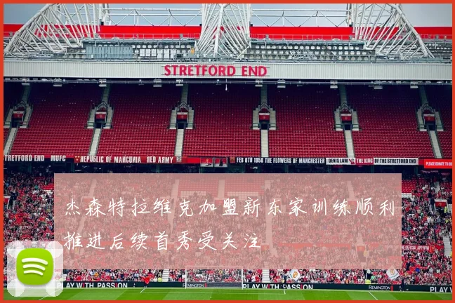 杰森特拉维克加盟新东家训练顺利推进后续首秀受关注