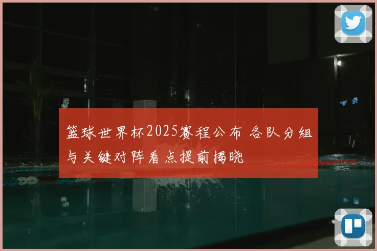 篮球世界杯2025赛程公布 各队分组与关键对阵看点提前揭晓