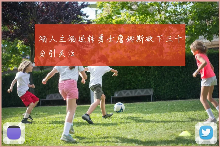 湖人主场逆转勇士詹姆斯砍下三十分引关注