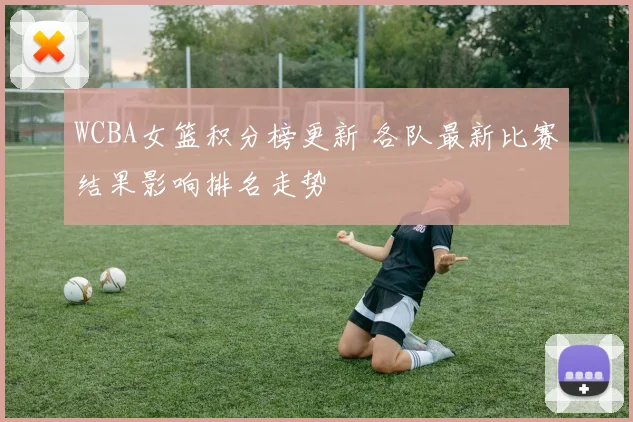 WCBA女篮积分榜更新 各队最新比赛结果影响排名走势