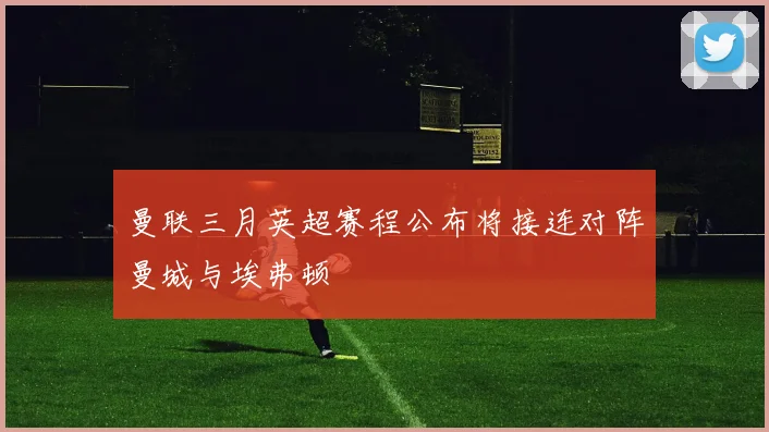 曼联三月英超赛程公布将接连对阵曼城与埃弗顿