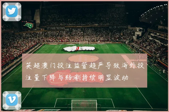 英超澳门投注监管趋严导致海外投注量下降与赔率持续明显波动